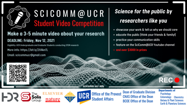 Left Panel: SciComm@UCR Student Video Competition. Make a 3-5 minute video about your research. Deadline: Friday, Nov 12 2021. Eligibility, UCR Undergraduate and graduate students conducting STEM research.  Email: scicommucr.@gmail.com. Right panel: Science for the public by researchers like you: -showcase your work & tell us why we should care - educate the public (think your friends & family!) - practice your communication skills - feature on the SciComm@UCR Youtube channel and over $3000 in prizes